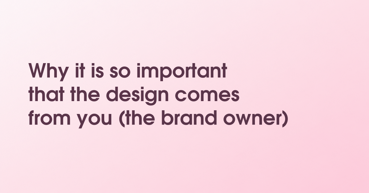 Why it is so important that the design comes from you (the brand owner)